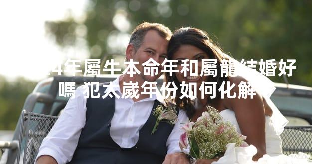 2024年屬牛本命年和屬龍結婚好嗎 犯太嵗年份如何化解